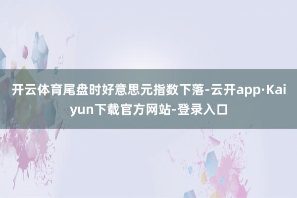 开云体育尾盘时好意思元指数下落-云开app·Kaiyun下载官方网站-登录入口