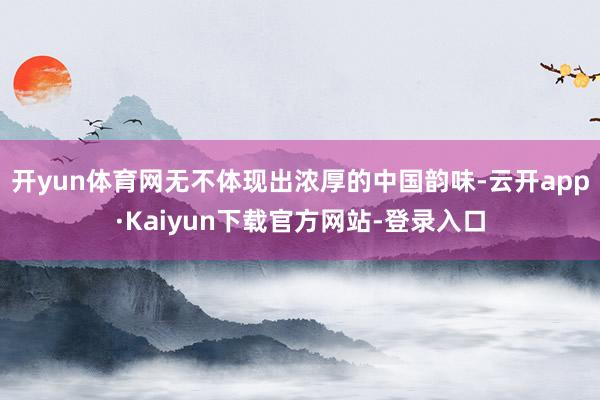 开yun体育网无不体现出浓厚的中国韵味-云开app·Kaiyun下载官方网站-登录入口