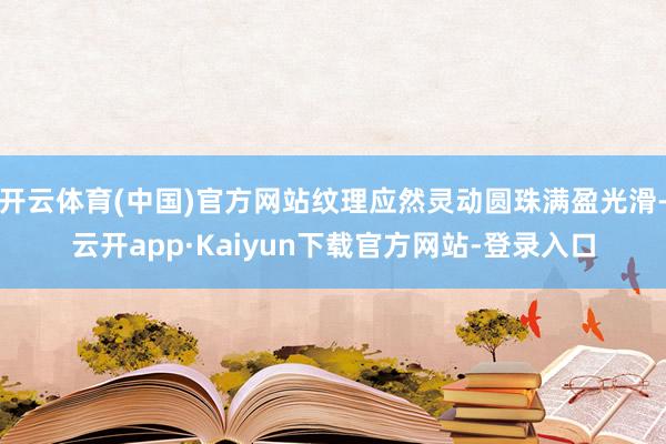 开云体育(中国)官方网站纹理应然灵动圆珠满盈光滑-云开app·Kaiyun下载官方网站-登录入口