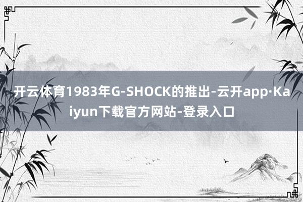 开云体育1983年G-SHOCK的推出-云开app·Kaiyun下载官方网站-登录入口