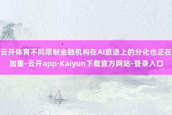 云开体育　　不同限制金融机构在AI旅途上的分化也正在加重-云开app·Kaiyun下载官方网站-登录入口