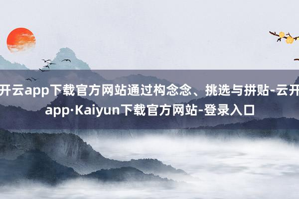 开云app下载官方网站通过构念念、挑选与拼贴-云开app·Kaiyun下载官方网站-登录入口