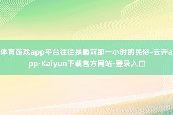 体育游戏app平台往往是睡前那一小时的民俗-云开app·Kaiyun下载官方网站-登录入口