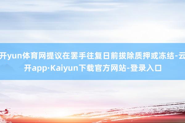 开yun体育网提议在罢手往复日前拔除质押或冻结-云开app·Kaiyun下载官方网站-登录入口
