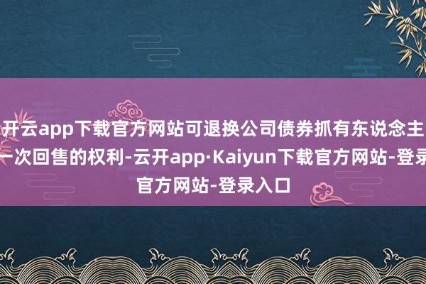 开云app下载官方网站可退换公司债券抓有东说念主享有一次回售的权利-云开app·Kaiyun下载官方网站-登录入口