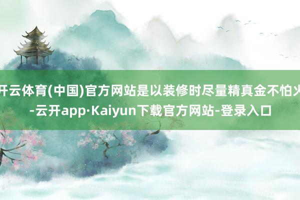 开云体育(中国)官方网站是以装修时尽量精真金不怕火-云开app·Kaiyun下载官方网站-登录入口