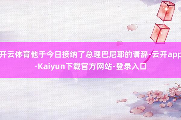 开云体育他于今日接纳了总理巴尼耶的请辞-云开app·Kaiyun下载官方网站-登录入口