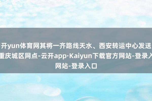 开yun体育网其将一齐路线天水、西安转运中心发送至重庆城区网点-云开app·Kaiyun下载官方网站-登录入口