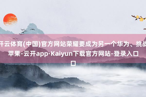 开云体育(中国)官方网站荣耀要成为另一个华为、挑战苹果-云开app·Kaiyun下载官方网站-登录入口