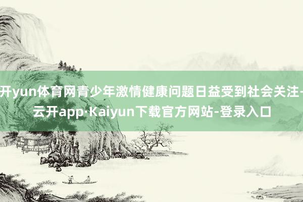 开yun体育网青少年激情健康问题日益受到社会关注-云开app·Kaiyun下载官方网站-登录入口