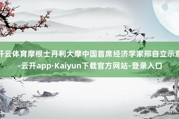 开云体育摩根士丹利大摩中国首席经济学家邢自立示意-云开app·Kaiyun下载官方网站-登录入口