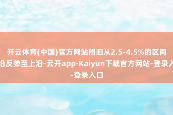 开云体育(中国)官方网站照旧从2.5-4.5%的区间下沿反弹至上沿-云开app·Kaiyun下载官方网站-登录入口