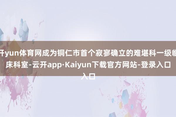 开yun体育网成为铜仁市首个寂寥确立的难堪科一级临床科室-云开app·Kaiyun下载官方网站-登录入口