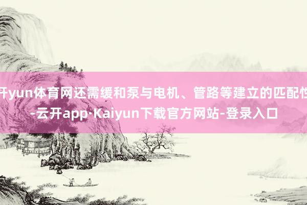 开yun体育网还需缓和泵与电机、管路等建立的匹配性-云开app·Kaiyun下载官方网站-登录入口