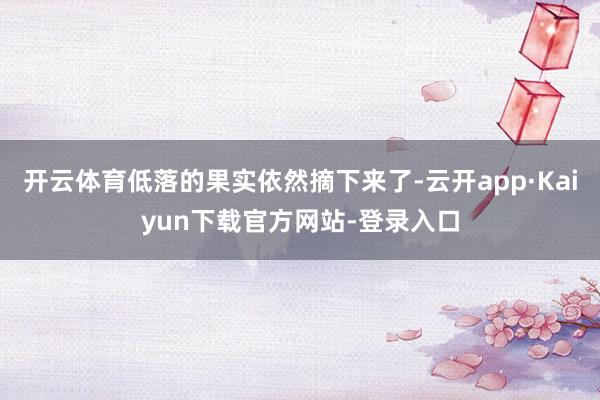 开云体育低落的果实依然摘下来了-云开app·Kaiyun下载官方网站-登录入口