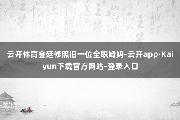 云开体育金廷修照旧一位全职姆妈-云开app·Kaiyun下载官方网站-登录入口