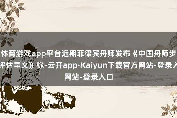 体育游戏app平台近期菲律宾舟师发布《中国舟师步履评估呈文》称-云开app·Kaiyun下载官方网站-登录入口