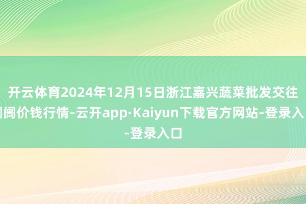 开云体育2024年12月15日浙江嘉兴蔬菜批发交往阛阓价钱行情-云开app·Kaiyun下载官方网站-登录入口