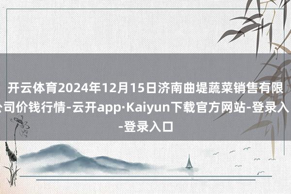 开云体育2024年12月15日济南曲堤蔬菜销售有限公司价钱行情-云开app·Kaiyun下载官方网站-登录入口
