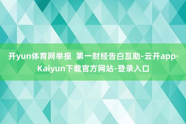 开yun体育网举报  第一财经告白互助-云开app·Kaiyun下载官方网站-登录入口
