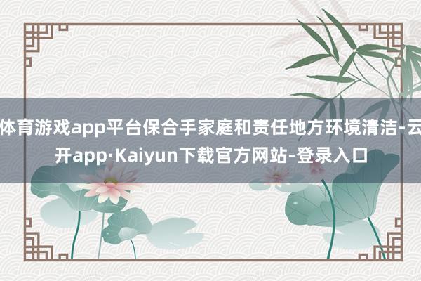 体育游戏app平台保合手家庭和责任地方环境清洁-云开app·Kaiyun下载官方网站-登录入口