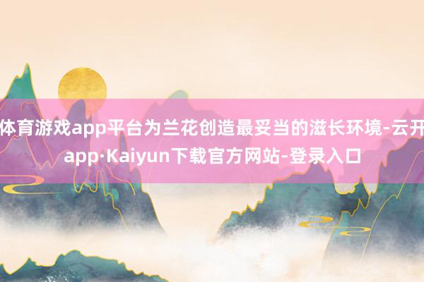 体育游戏app平台为兰花创造最妥当的滋长环境-云开app·Kaiyun下载官方网站-登录入口