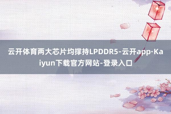 云开体育两大芯片均撑持LPDDR5-云开app·Kaiyun下载官方网站-登录入口