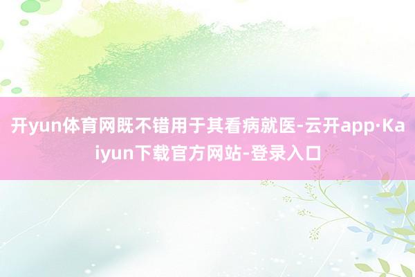 开yun体育网既不错用于其看病就医-云开app·Kaiyun下载官方网站-登录入口