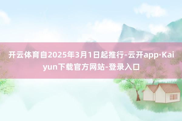 开云体育自2025年3月1日起推行-云开app·Kaiyun下载官方网站-登录入口
