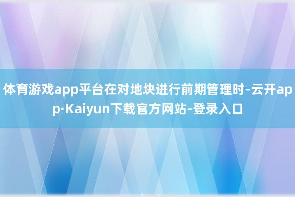 体育游戏app平台在对地块进行前期管理时-云开app·Kaiyun下载官方网站-登录入口