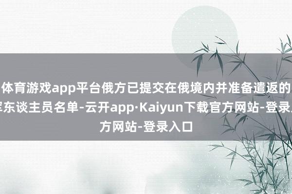 体育游戏app平台俄方已提交在俄境内并准备遣返的乌军东谈主员名单-云开app·Kaiyun下载官方网站-登录入口