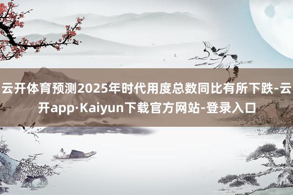 云开体育预测2025年时代用度总数同比有所下跌-云开app·Kaiyun下载官方网站-登录入口
