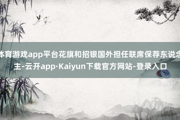 体育游戏app平台花旗和招银国外担任联席保荐东说念主-云开app·Kaiyun下载官方网站-登录入口