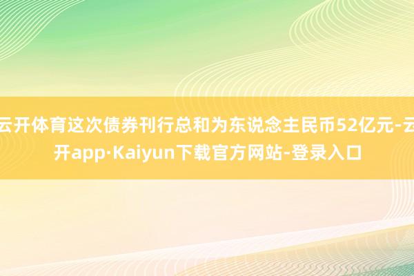 云开体育这次债券刊行总和为东说念主民币52亿元-云开app·Kaiyun下载官方网站-登录入口