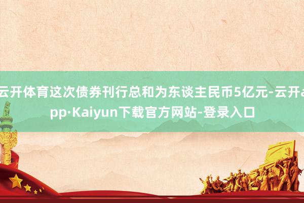 云开体育这次债券刊行总和为东谈主民币5亿元-云开app·Kaiyun下载官方网站-登录入口