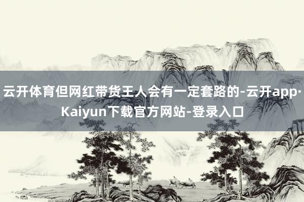 云开体育但网红带货王人会有一定套路的-云开app·Kaiyun下载官方网站-登录入口