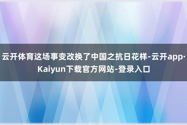 云开体育这场事变改换了中国之抗日花样-云开app·Kaiyun下载官方网站-登录入口