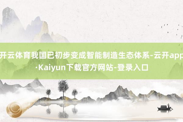 开云体育我国已初步变成智能制造生态体系-云开app·Kaiyun下载官方网站-登录入口
