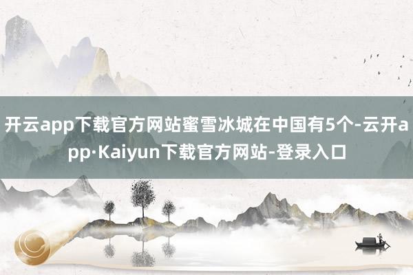 开云app下载官方网站蜜雪冰城在中国有5个-云开app·Kaiyun下载官方网站-登录入口