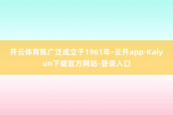 开云体育陈广泛成立于1961年-云开app·Kaiyun下载官方网站-登录入口