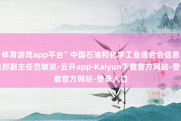 体育游戏app平台”中国石油和化学工业连合会信息与市集部副主任范敏说-云开app·Kaiyun下载官方网站-登录入口
