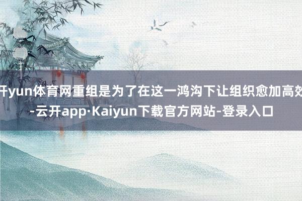 开yun体育网重组是为了在这一鸿沟下让组织愈加高效-云开app·Kaiyun下载官方网站-登录入口