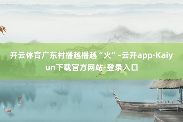 开云体育广东村播越播越“火”-云开app·Kaiyun下载官方网站-登录入口