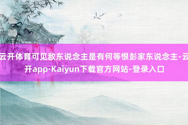 云开体育可见敌东说念主是有何等恨彭家东说念主-云开app·Kaiyun下载官方网站-登录入口