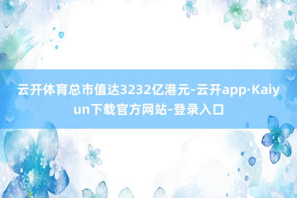 云开体育总市值达3232亿港元-云开app·Kaiyun下载官方网站-登录入口