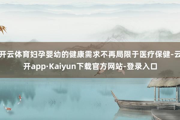 开云体育妇孕婴幼的健康需求不再局限于医疗保健-云开app·Kaiyun下载官方网站-登录入口