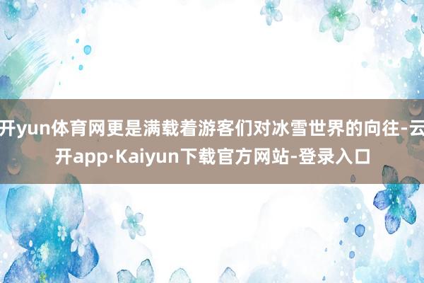 开yun体育网更是满载着游客们对冰雪世界的向往-云开app·Kaiyun下载官方网站-登录入口
