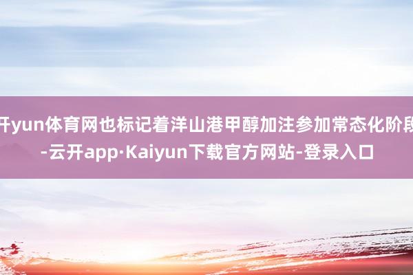 开yun体育网也标记着洋山港甲醇加注参加常态化阶段-云开app·Kaiyun下载官方网站-登录入口
