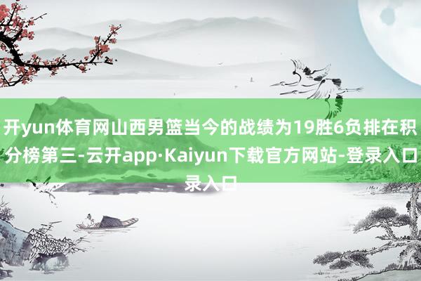 开yun体育网山西男篮当今的战绩为19胜6负排在积分榜第三-云开app·Kaiyun下载官方网站-登录入口