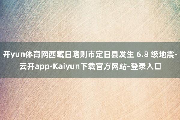 开yun体育网西藏日喀则市定日县发生 6.8 级地震-云开app·Kaiyun下载官方网站-登录入口